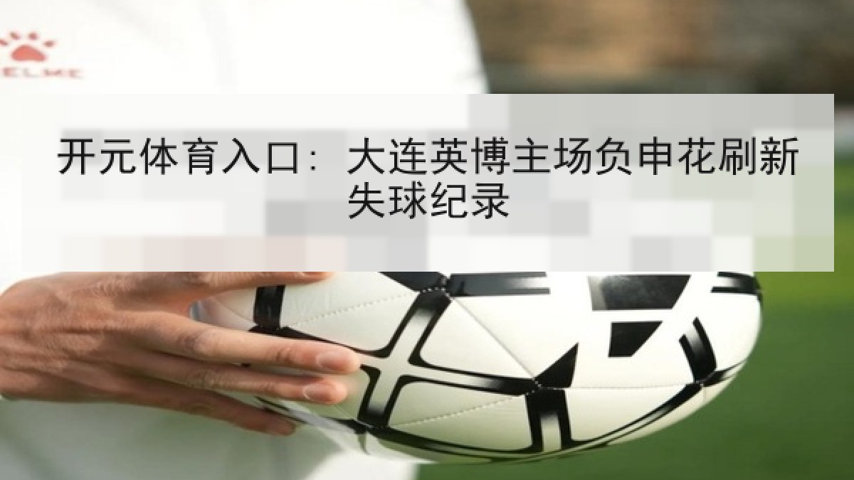 开元体育入口: 大连英博主场负申花刷新失球纪录