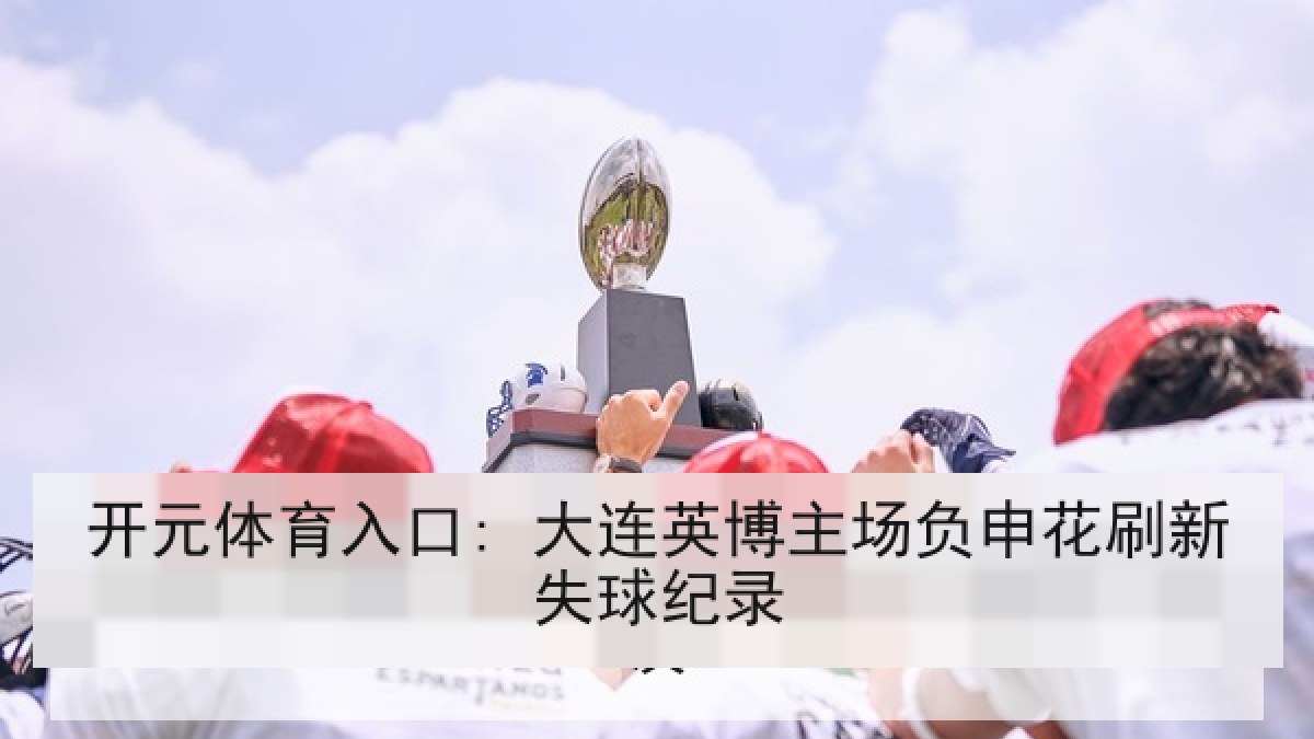 开元体育入口: 大连英博主场负申花刷新失球纪录
