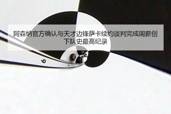 阿森纳官方确认与天才边锋萨卡续约谈判完成周薪创下队史最高纪录