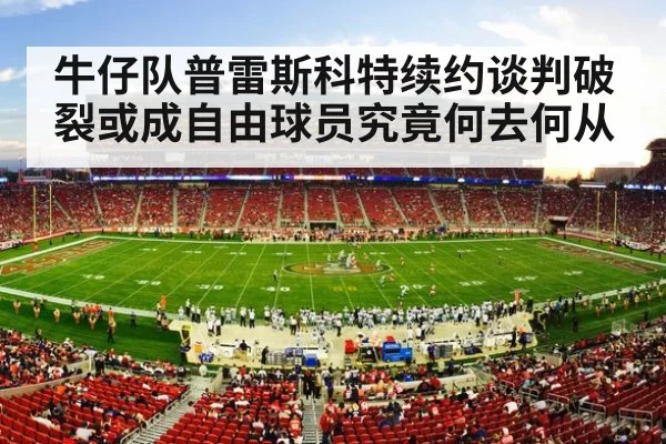 牛仔队普雷斯科特续约谈判破裂或成自由球员究竟何去何从