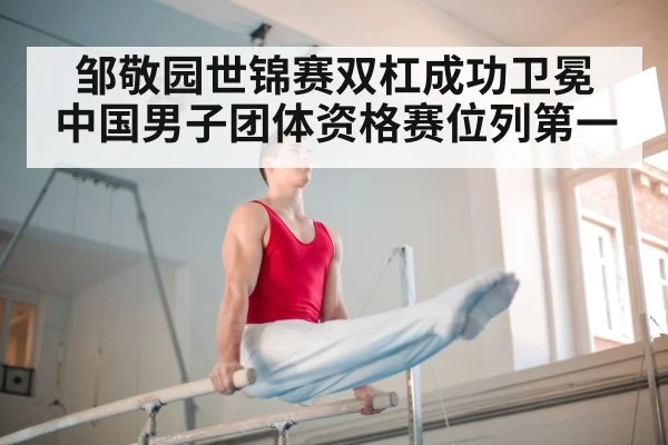 邹敬园世锦赛双杠成功卫冕 中国男子团体资格赛位列第一