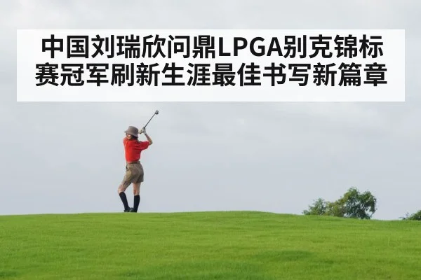 中国刘瑞欣问鼎LPGA别克锦标赛冠军刷新生涯最佳书写新篇章