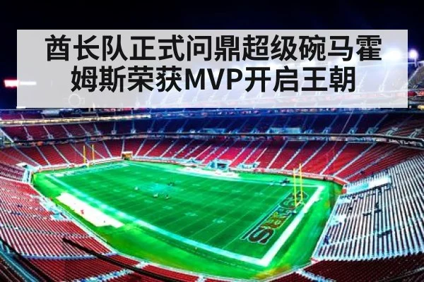 酋长队正式问鼎超级碗马霍姆斯荣获MVP开启王朝
