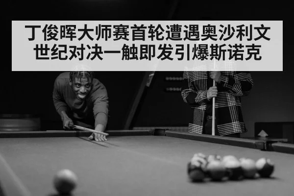 丁俊晖大师赛首轮遭遇奥沙利文 世纪对决一触即发引爆斯诺克