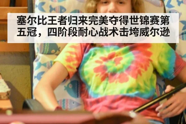 塞尔比王者归来完美夺得世锦赛第五冠，四阶段耐心战术击垮威尔逊