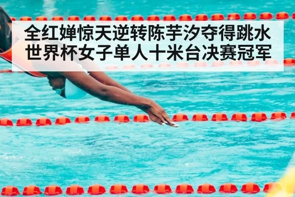 全红婵惊天逆转陈芋汐夺得跳水世界杯女子单人十米台决赛冠军