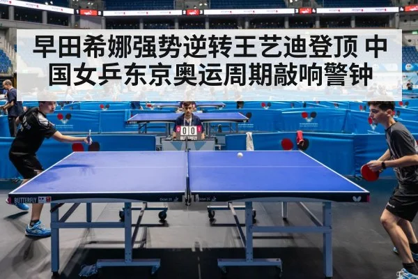 早田希娜强势逆转王艺迪登顶 中国女乒东京奥运周期敲响警钟