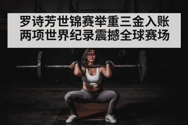 罗诗芳世锦赛举重三金入账两项世界纪录震撼全球赛场